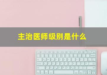 主治医师级别是什么