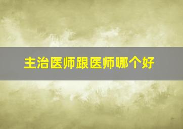 主治医师跟医师哪个好