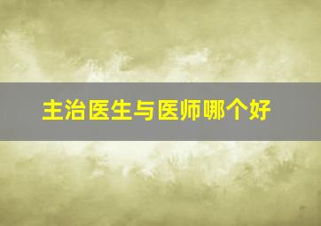 主治医生与医师哪个好