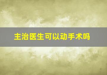 主治医生可以动手术吗