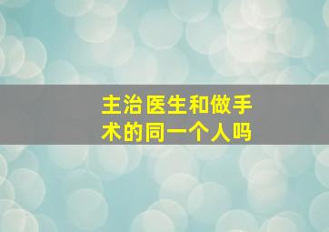 主治医生和做手术的同一个人吗