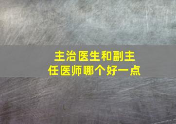 主治医生和副主任医师哪个好一点