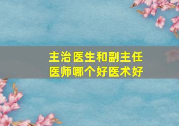 主治医生和副主任医师哪个好医术好