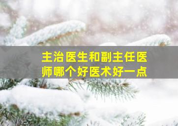 主治医生和副主任医师哪个好医术好一点