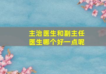 主治医生和副主任医生哪个好一点呢