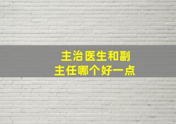 主治医生和副主任哪个好一点