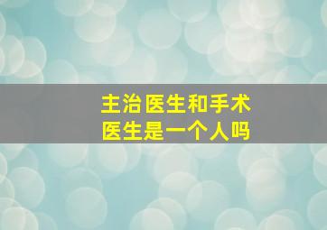 主治医生和手术医生是一个人吗