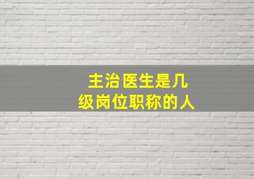 主治医生是几级岗位职称的人