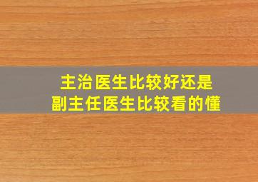 主治医生比较好还是副主任医生比较看的懂