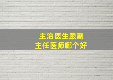 主治医生跟副主任医师哪个好