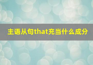 主语从句that充当什么成分