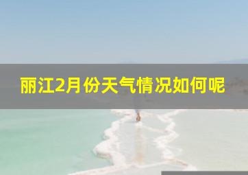 丽江2月份天气情况如何呢