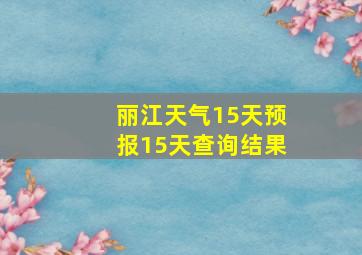 丽江天气15天预报15天查询结果