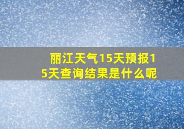 丽江天气15天预报15天查询结果是什么呢