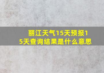 丽江天气15天预报15天查询结果是什么意思