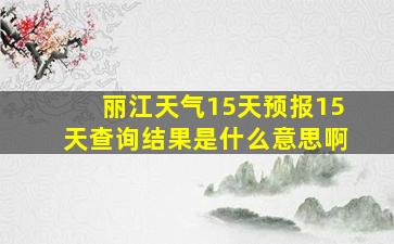 丽江天气15天预报15天查询结果是什么意思啊