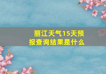 丽江天气15天预报查询结果是什么