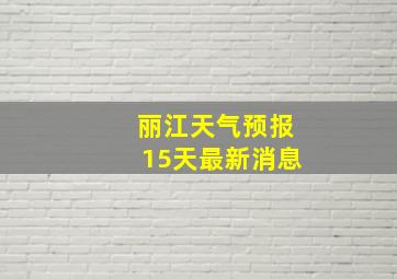 丽江天气预报15天最新消息