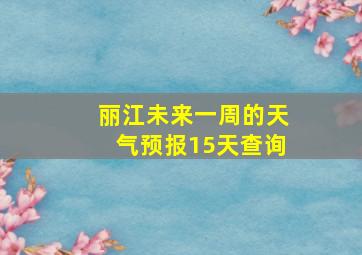 丽江未来一周的天气预报15天查询