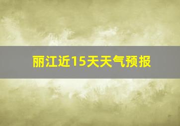 丽江近15天天气预报