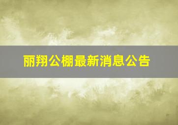 丽翔公棚最新消息公告