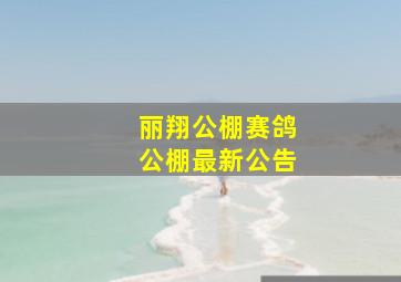 丽翔公棚赛鸽公棚最新公告