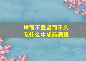 举而不坚坚而不久吃什么中成药调理