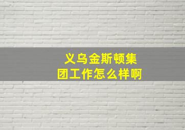 义乌金斯顿集团工作怎么样啊