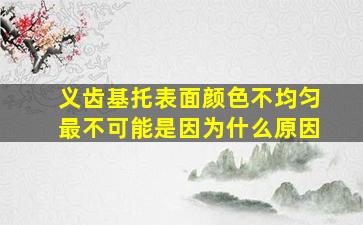 义齿基托表面颜色不均匀最不可能是因为什么原因