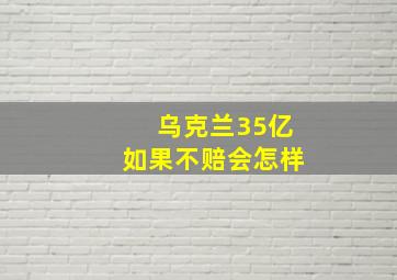 乌克兰35亿如果不赔会怎样