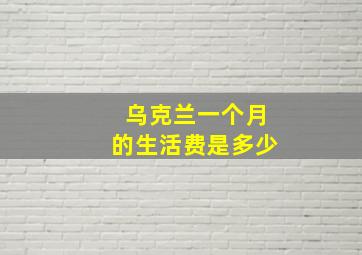 乌克兰一个月的生活费是多少