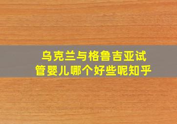 乌克兰与格鲁吉亚试管婴儿哪个好些呢知乎