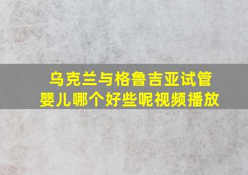 乌克兰与格鲁吉亚试管婴儿哪个好些呢视频播放