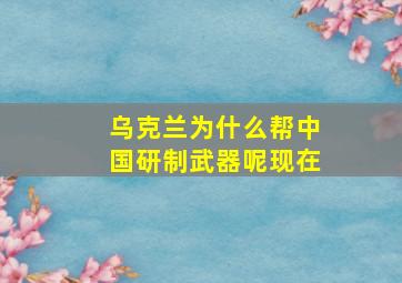 乌克兰为什么帮中国研制武器呢现在