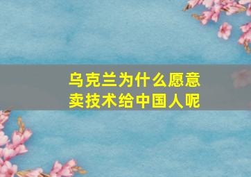 乌克兰为什么愿意卖技术给中国人呢