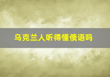 乌克兰人听得懂俄语吗