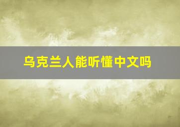 乌克兰人能听懂中文吗