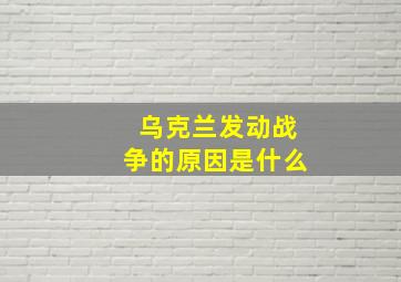 乌克兰发动战争的原因是什么