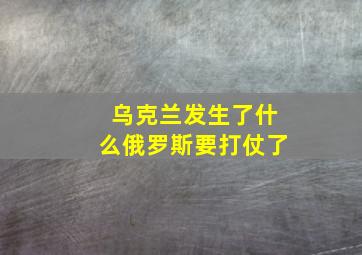 乌克兰发生了什么俄罗斯要打仗了