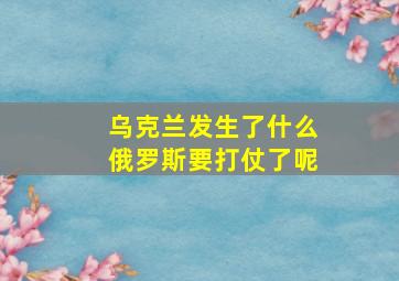 乌克兰发生了什么俄罗斯要打仗了呢