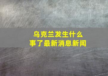 乌克兰发生什么事了最新消息新闻