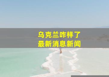 乌克兰咋样了最新消息新闻