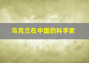 乌克兰在中国的科学家