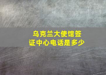 乌克兰大使馆签证中心电话是多少