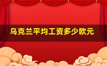 乌克兰平均工资多少欧元