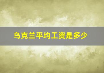 乌克兰平均工资是多少