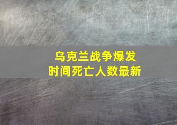 乌克兰战争爆发时间死亡人数最新