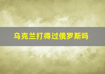 乌克兰打得过俄罗斯吗