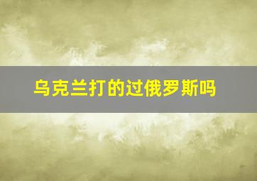 乌克兰打的过俄罗斯吗