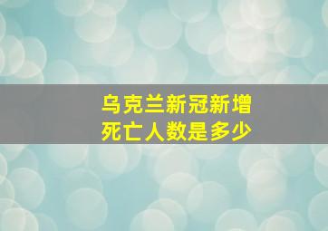 乌克兰新冠新增死亡人数是多少